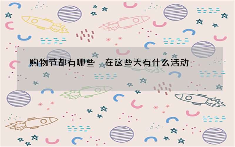 购物节都有哪些 在这些天有什么活动